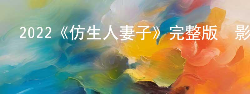丁秋榮發布2022《仿生人妻子》完整版電影/在線觀看/百度云-美劇天堂